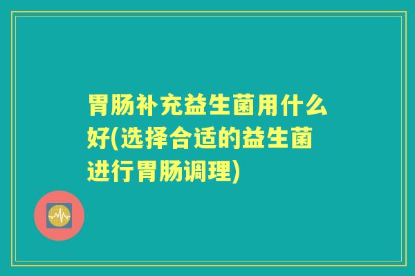 补充益生菌用什么好(选择合适的益生菌进行调理) 补充益生菌用什么好(选择合适的益生菌进行调理)