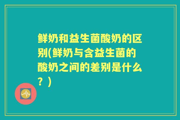 鲜奶和益生菌酸奶的区别(鲜奶与含益生菌的酸奶之间的差别是什么？)