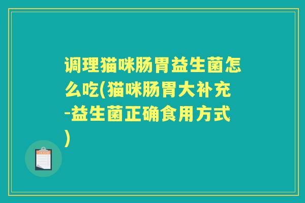 调理猫咪肠胃益生菌怎么吃(猫咪肠胃大补充-益生菌正确食用方式) 调理猫咪肠胃益生菌怎么吃(猫咪肠胃大补充-益生菌正确食用方式)