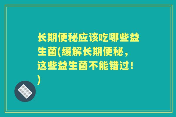 长期应该吃哪些益生菌(缓解长期,这些益生菌不能错过!) 长期应该吃哪些益生菌(缓解长期,这些益生菌不能错过!)