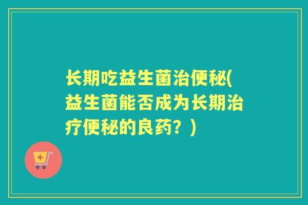 长期吃益生菌(益生菌能否成为长期的良药？)