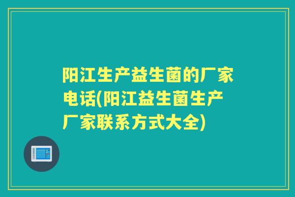 阳江生产益生菌的厂家电话(阳江益生菌生产厂家联系方式大全) 阳江生产益生菌的厂家电话(阳江益生菌生产厂家联系方式大全)