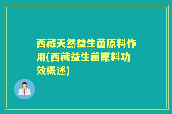 西藏天然益生菌原料作用(西藏益生菌原料功效概述) 西藏天然益生菌原料作用(西藏益生菌原料功效概述)