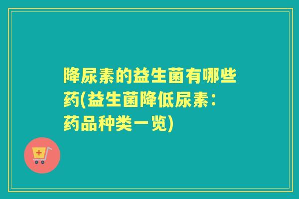 降尿素的益生菌有哪些药(益生菌降低尿素:药品种类一览) 降尿素的益生菌有哪些药(益生菌降低尿素:药品种类一览)