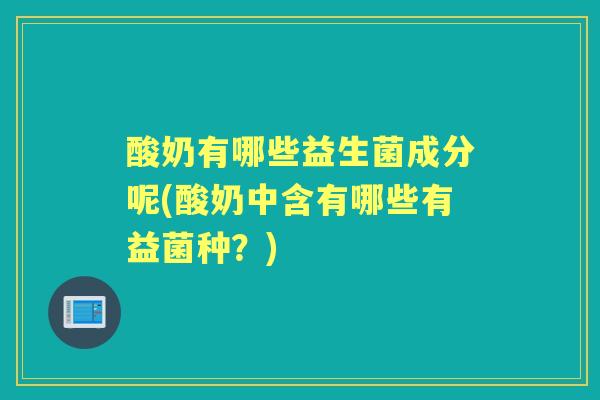 酸奶有哪些益生菌成分呢(酸奶中含有哪些有益菌种？)