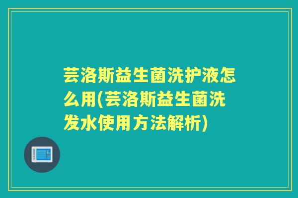 芸洛斯益生菌洗护液怎么用(芸洛斯益生菌洗发水使用方法解析) 芸洛斯益生菌洗护液怎么用(芸洛斯益生菌洗发水使用方法解析)