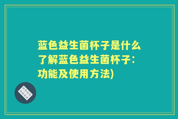 蓝色益生菌杯子是什么了解蓝色益生菌杯子:功能及使用方法) 蓝色益生菌杯子是什么了解蓝色益生菌杯子:功能及使用方法)