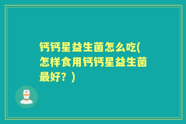钙钙星益生菌怎么吃(怎样食用钙钙星益生菌好?) 钙钙星益生菌怎么吃(怎样食用钙钙星益生菌好?)