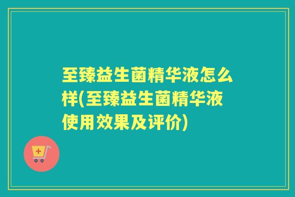 至臻益生菌精华液怎么样(至臻益生菌精华液使用效果及评价) 至臻益生菌精华液怎么样(至臻益生菌精华液使用效果及评价)