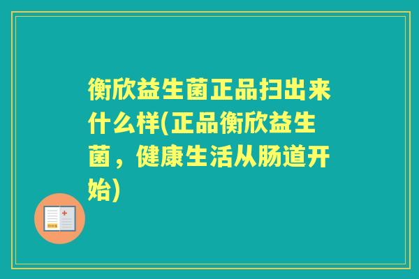 衡欣益生菌正品扫出来什么样(正品衡欣益生菌,健康生活从肠道开始) 衡欣益生菌正品扫出来什么样(正品衡欣益生菌,健康生活从肠道开始)