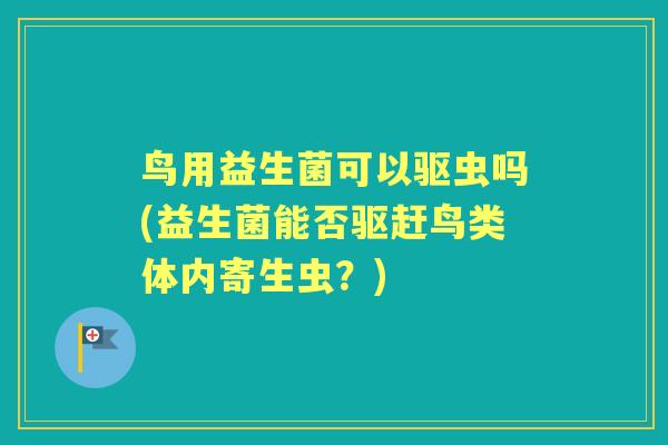 鸟用益生菌可以驱虫吗(益生菌能否驱赶鸟类体内寄生虫？)