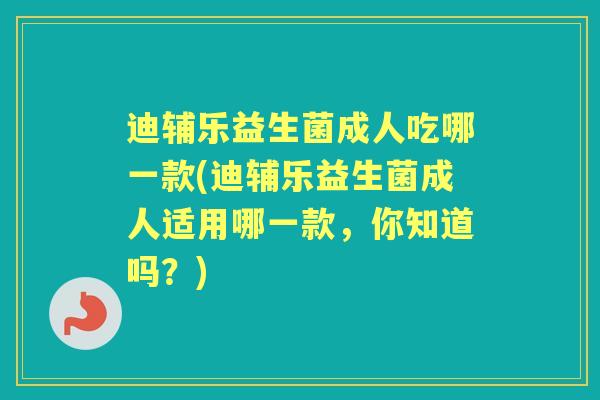 迪辅乐益生菌成人吃哪一款(迪辅乐益生菌成人适用哪一款,你知道吗?) 迪辅乐益生菌成人吃哪一款(迪辅乐益生菌成人适用哪一款,你知道吗?)