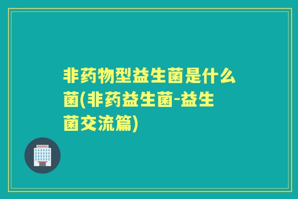 非型益生菌是什么菌(非药益生菌-益生菌交流篇) 非型益生菌是什么菌(非药益生菌-益生菌交流篇)