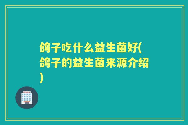鸽子吃什么益生菌好(鸽子的益生菌来源介绍)