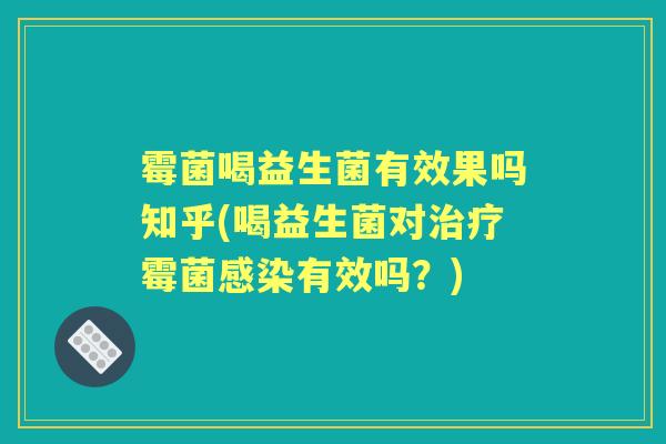 霉菌喝益生菌有效果吗知乎(喝益生菌对霉菌有效吗?) 霉菌喝益生菌有效果吗知乎(喝益生菌对霉菌有效吗?)