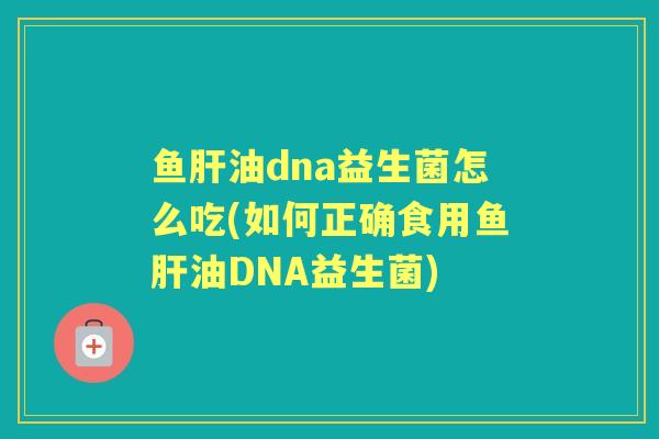 鱼油dna益生菌怎么吃(如何正确食用鱼油DNA益生菌) 鱼油dna益生菌怎么吃(如何正确食用鱼油DNA益生菌)