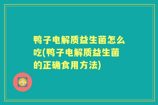 鸭子电解质益生菌怎么吃(鸭子电解质益生菌的正确食用方法) 鸭子电解质益生菌怎么吃(鸭子电解质益生菌的正确食用方法)
