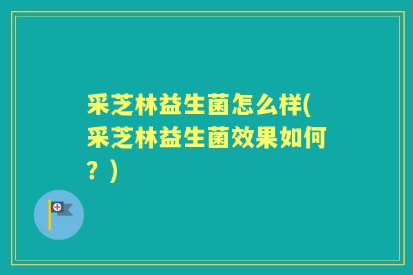 采芝林益生菌怎么样(采芝林益生菌效果如何？)