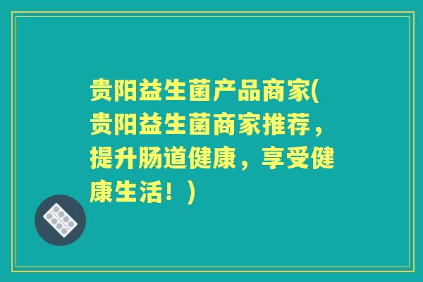 贵阳益生菌产品商家(贵阳益生菌商家推荐，提升肠道健康，享受健康生活！)