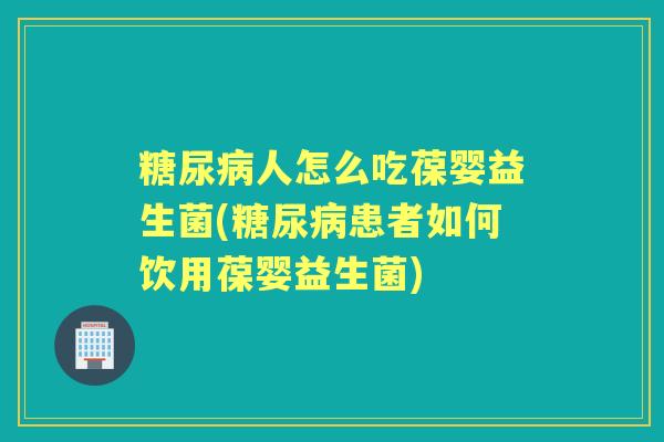 人怎么吃葆婴益生菌(患者如何饮用葆婴益生菌)