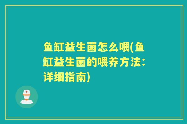 鱼缸益生菌怎么喂(鱼缸益生菌的喂养方法:详细指南) 鱼缸益生菌怎么喂(鱼缸益生菌的喂养方法:详细指南)