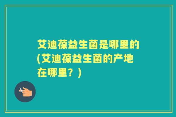 艾迪葆益生菌是哪里的(艾迪葆益生菌的产地在哪里?) 艾迪葆益生菌是哪里的(艾迪葆益生菌的产地在哪里?)