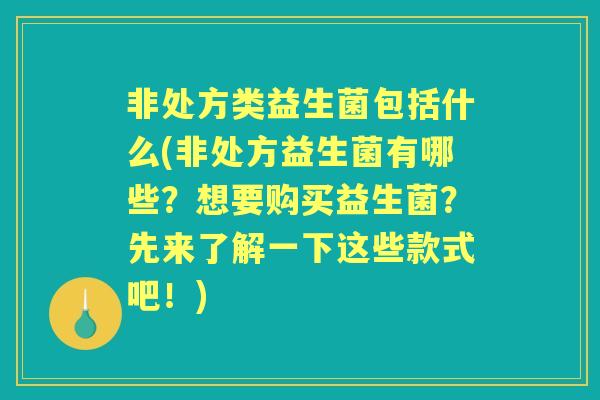 非处方类益生菌包括什么(非处方益生菌有哪些？想要购买益生菌？先来了解一下这些款式吧！)