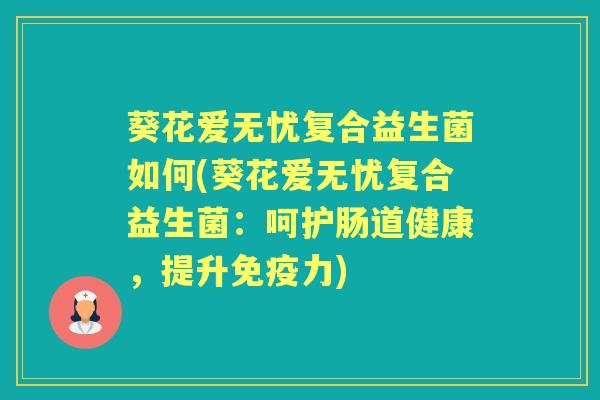 葵花爱无忧复合益生菌如何(葵花爱无忧复合益生菌:呵护肠道健康,提升力) 葵花爱无忧复合益生菌如何(葵花爱无忧复合益生菌:呵护肠道健康,提升力)