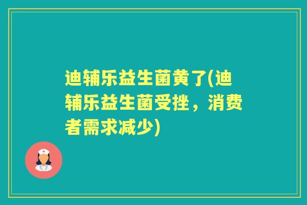 迪辅乐益生菌黄了(迪辅乐益生菌受挫,消费者需求减少) 迪辅乐益生菌黄了(迪辅乐益生菌受挫,消费者需求减少)
