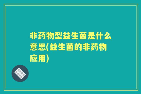 非型益生菌是什么意思(益生菌的非应用)