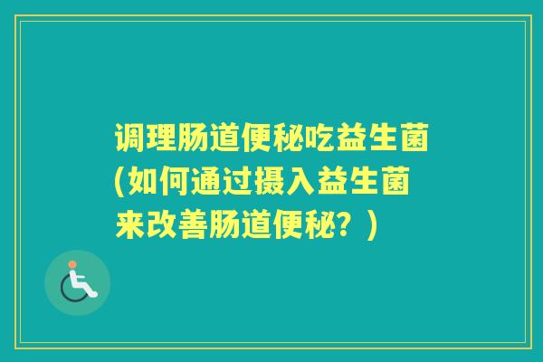 调理肠道吃益生菌(如何通过摄入益生菌来改善肠道?) 调理肠道吃益生菌(如何通过摄入益生菌来改善肠道?)