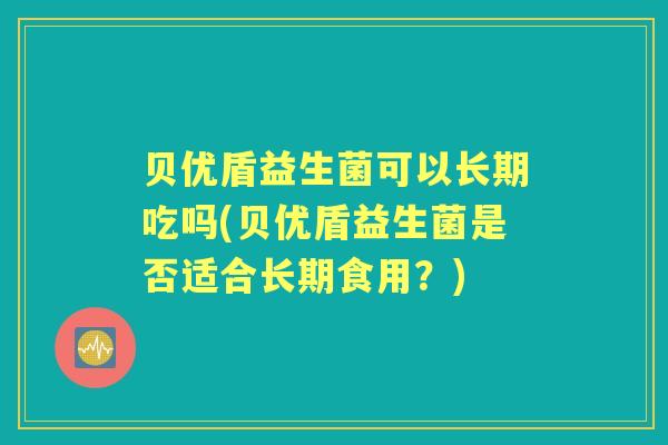 贝优盾益生菌可以长期吃吗(贝优盾益生菌是否适合长期食用?) 贝优盾益生菌可以长期吃吗(贝优盾益生菌是否适合长期食用?)