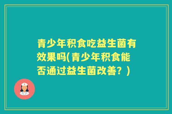 青少年积食吃益生菌有效果吗(青少年积食能否通过益生菌改善？)