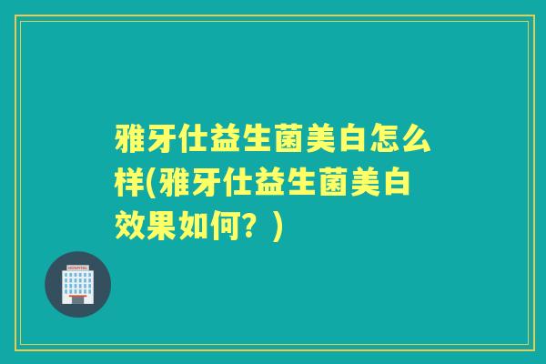 雅牙仕益生菌美白怎么样(雅牙仕益生菌美白效果如何?) 雅牙仕益生菌美白怎么样(雅牙仕益生菌美白效果如何?)