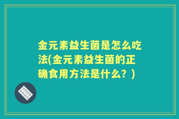 金元素益生菌是怎么吃法(金元素益生菌的正确食用方法是什么?) 金元素益生菌是怎么吃法(金元素益生菌的正确食用方法是什么?)