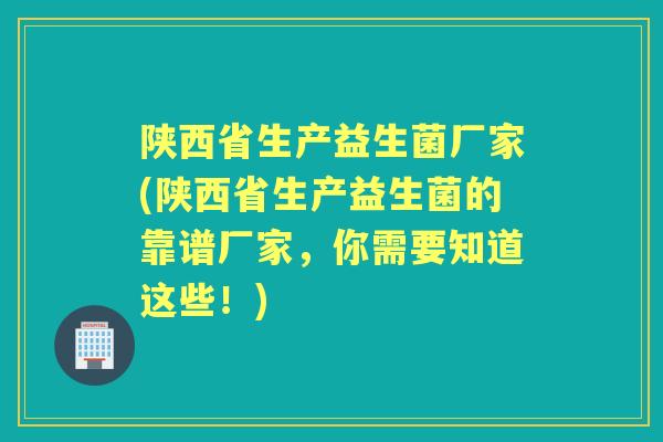 陕西省生产益生菌厂家(陕西省生产益生菌的靠谱厂家,你需要知道这些!) 陕西省生产益生菌厂家(陕西省生产益生菌的靠谱厂家,你需要知道这些!)