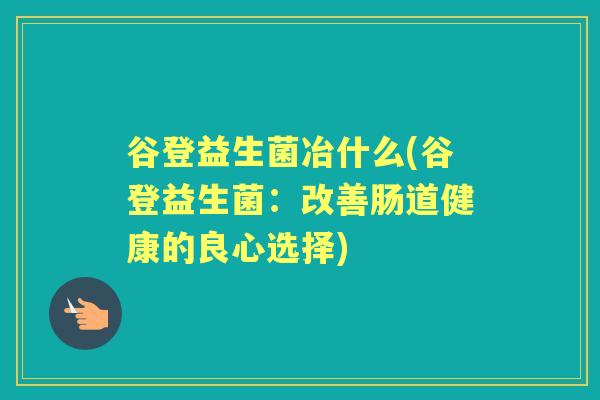 谷登益生菌冶什么(谷登益生菌：改善肠道健康的良心选择)