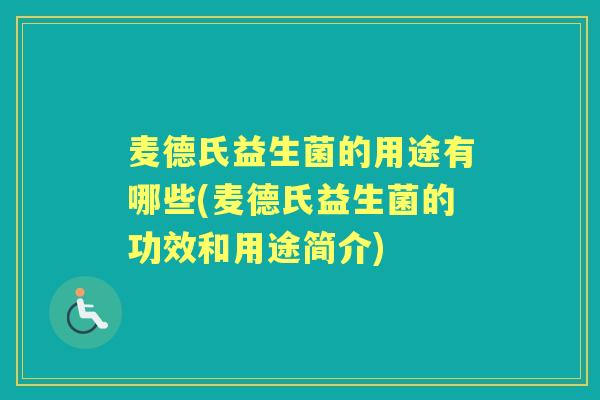 麦德氏益生菌的用途有哪些(麦德氏益生菌的功效和用途简介) 麦德氏益生菌的用途有哪些(麦德氏益生菌的功效和用途简介)
