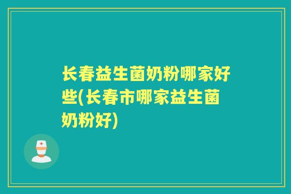 长春益生菌奶粉哪家好些(长春市哪家益生菌奶粉好) 长春益生菌奶粉哪家好些(长春市哪家益生菌奶粉好)