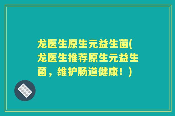 龙医生原生元益生菌(龙医生推荐原生元益生菌,维护肠道健康!) 龙医生原生元益生菌(龙医生推荐原生元益生菌,维护肠道健康!)