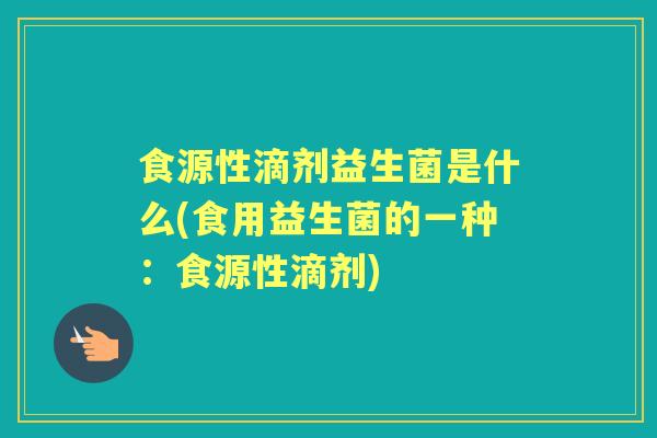 食源性滴剂益生菌是什么(食用益生菌的一种：食源性滴剂)