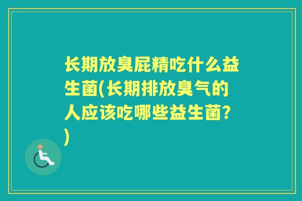 长期放臭屁精吃什么益生菌(长期排放臭气的人应该吃哪些益生菌?) 长期放臭屁精吃什么益生菌(长期排放臭气的人应该吃哪些益生菌?)