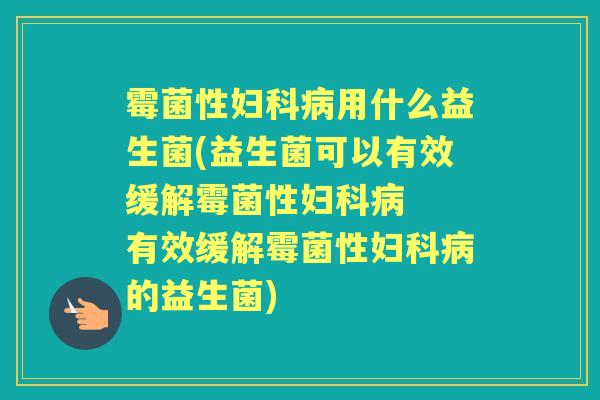 霉菌性用什么益生菌(益生菌可以有效缓解霉菌性  有效缓解霉菌性的益生菌)