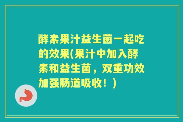酵素果汁益生菌一起吃的效果(果汁中加入酵素和益生菌,双重功效加强肠道吸收!) 酵素果汁益生菌一起吃的效果(果汁中加入酵素和益生菌,双重功效加强肠道吸收!)