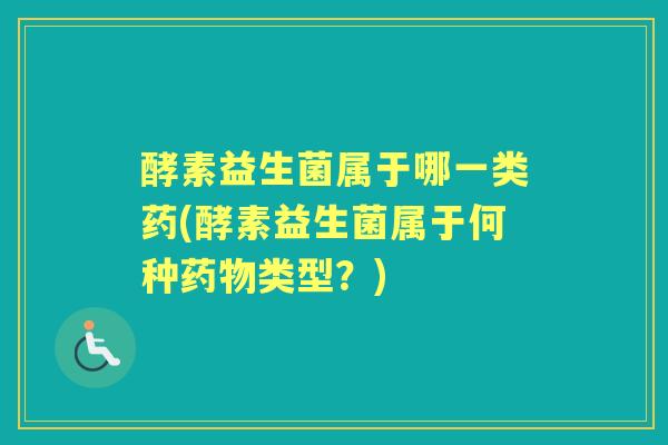 酵素益生菌属于哪一类药(酵素益生菌属于何种类型?) 酵素益生菌属于哪一类药(酵素益生菌属于何种类型?)