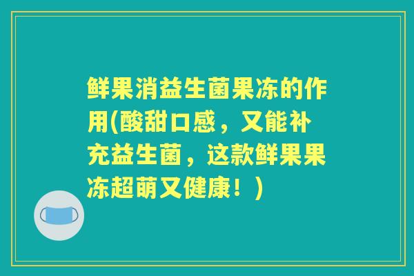 鲜果消益生菌果冻的作用(酸甜口感,又能补充益生菌,这款鲜果果冻超萌又健康!) 鲜果消益生菌果冻的作用(酸甜口感,又能补充益生菌,这款鲜果果冻超萌又健康!)
