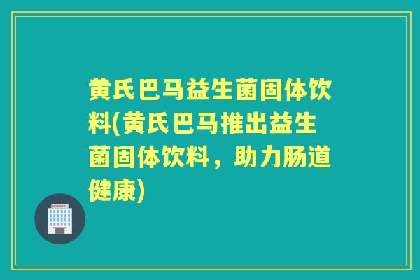 黄氏巴马益生菌固体饮料(黄氏巴马推出益生菌固体饮料，助力肠道健康)