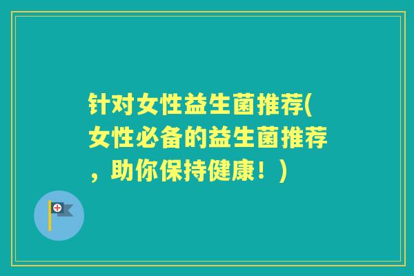 针对女性益生菌推荐(女性必备的益生菌推荐,助你保持健康!) 针对女性益生菌推荐(女性必备的益生菌推荐,助你保持健康!)