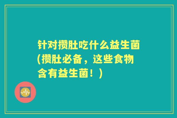 针对攒肚吃什么益生菌(攒肚必备,这些食物含有益生菌!) 针对攒肚吃什么益生菌(攒肚必备,这些食物含有益生菌!)