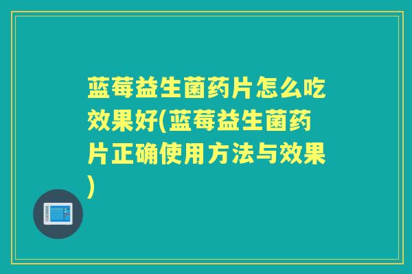 蓝莓益生菌药片怎么吃效果好(蓝莓益生菌药片正确使用方法与效果)